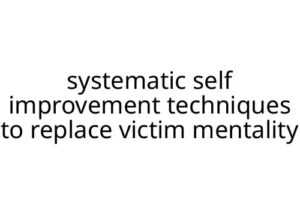 systematic self improvement techniques to replace victim mentality